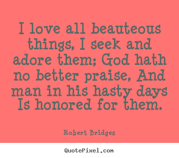 Robert Bridges picture quotes - I love all beauteous things, i seek and adore.. - Love quote