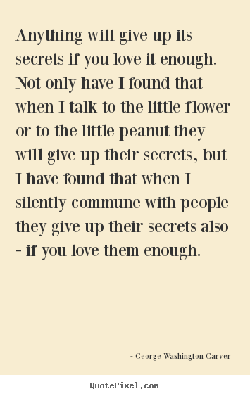 Anything will give up its secrets if you love.. George Washington Carver  love quotes