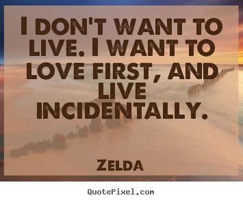 Quotes about love - I don't want to live. i want to love first, and..
