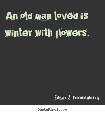 Edgar Z. Friedenberg pictures sayings - An old man loved is winter with flowers. - Love quotes