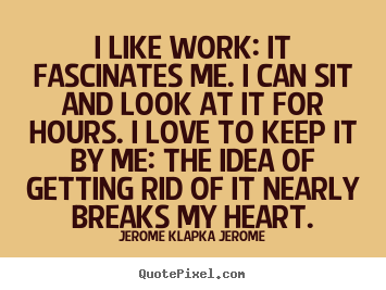 Quotes about love - I like work: it fascinates me. i can sit and look..