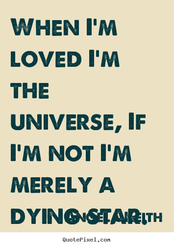 Design your own picture quotes about love - When i'm loved i'm the universe, if i'm not i'm merely a dying star.