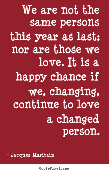 Jacques Maritain image quotes - We are not the same persons this year as.. - Love quotes