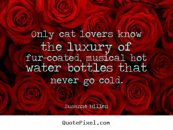Quotes about love - Only cat lovers know the luxury of fur-coated, musical hot..