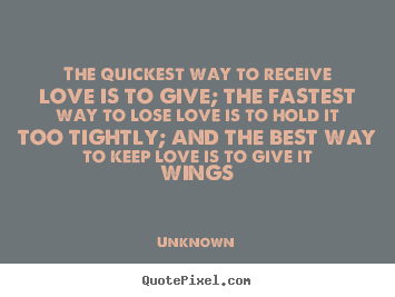 The quickest way to receive love is to give; the fastest.. Unknown good love quotes
