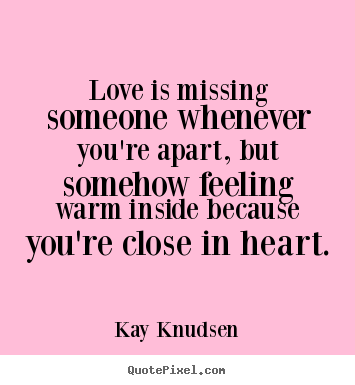 Love quote - Love is missing someone whenever you're apart, but somehow feeling..