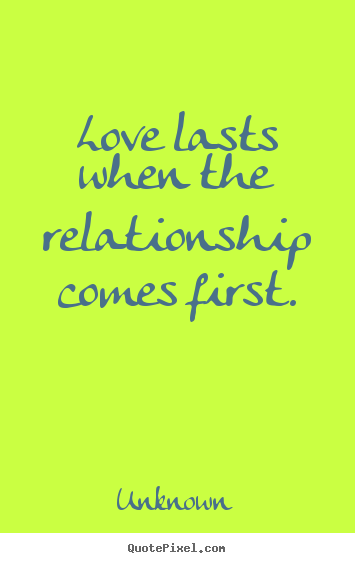 Unknown poster quote - Love lasts when the relationship comes first. - Love sayings