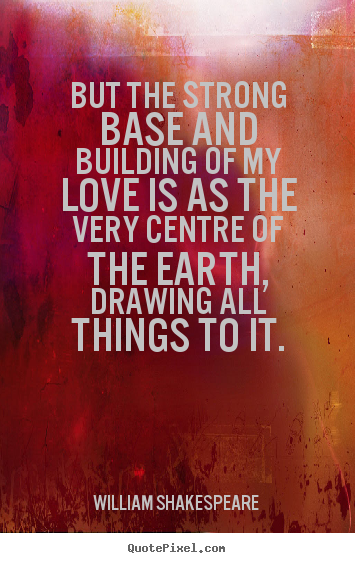 But the strong base and building of my love is as.. William Shakespeare  good love quote