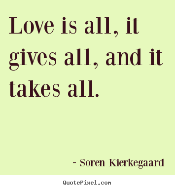Design picture quotes about love - Love is all, it gives all, and it takes all.