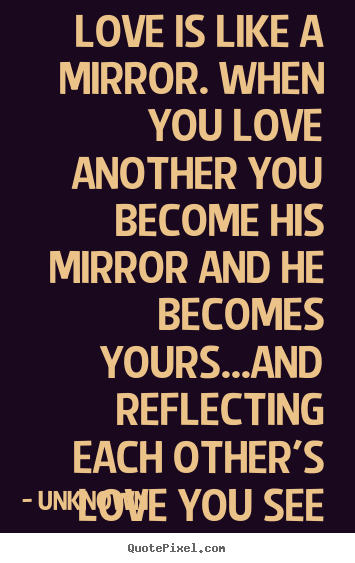 Love quotes - Love is like a mirror. when you love another you..