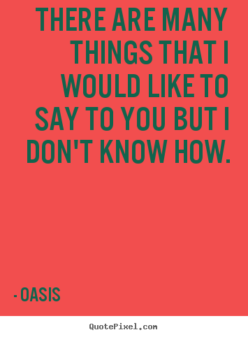 There are many things that i would like to say to you but.. Oasis famous love quotes