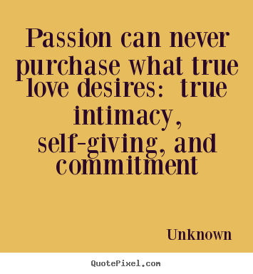 Unknown photo sayings - Passion can never purchase what true love desires: true intimacy, self-giving,.. - Love quotes