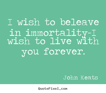 John Keats picture quotes - I wish to beleave in immortality-i wish to live with you forever. - Love quotes