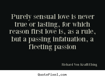 Design your own pictures sayings about love - Purely sensual love is never true or lasting, for which reason first..
