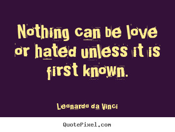 Leonardo Da Vinci poster quote - Nothing can be love or hated unless it is first known. - Love quotes