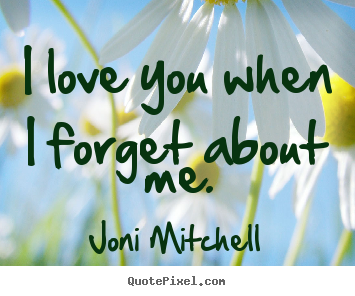 I love you when i forget about me. Joni Mitchell greatest love sayings
