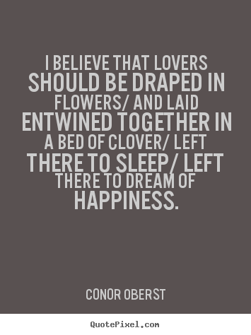 I believe that lovers should be draped in flowers/ and laid entwined.. Conor Oberst best love quote
