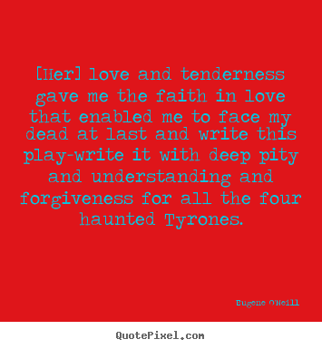 Eugene O'Neill picture quotes - [her] love and tenderness gave me the faith in.. - Love quotes