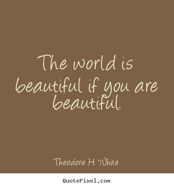 Theodore H. White image quote - The world is beautiful if you are beautiful. - Love sayings