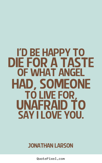 Jonathan Larson picture quotes - I'd be happy to die for a taste of what angel had, someone.. - Love quotes