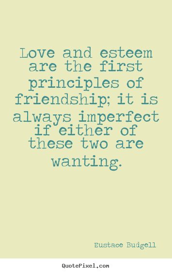 Eustace Budgell image quotes - Love and esteem are the first principles of.. - Love quote