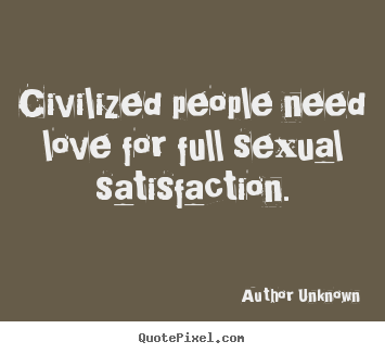 Author Unknown picture quotes - Civilized people need love for full sexual satisfaction. - Love quote