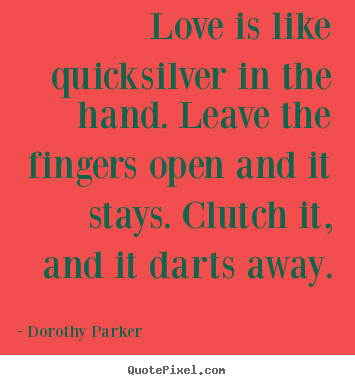 Love is like quicksilver in the hand. leave the fingers.. Dorothy Parker  love quotes
