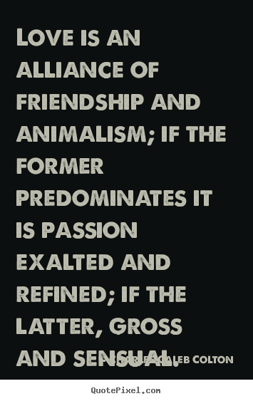 Charles Caleb Colton pictures sayings - Love is an alliance of friendship and animalism; if the.. - Love quotes