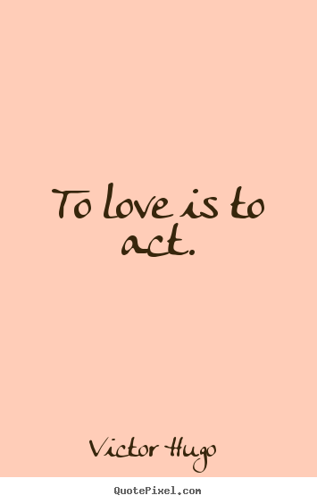 Love quote - To love is to act.