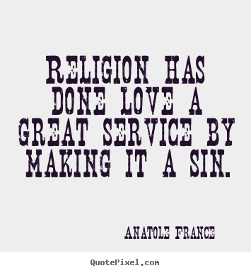 Religion has done love a great service by making it a sin. Anatole France  good love quotes