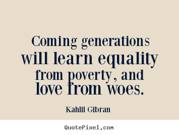 Kahlil Gibran  picture quotes - Coming generations will learn equality from poverty,.. - Love quote
