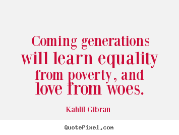 Quotes about love - Coming generations will learn equality from..