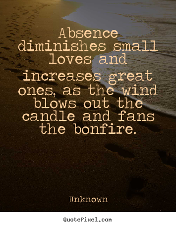 Unknown picture sayings - Absence diminishes small loves and increases great.. - Love quotes