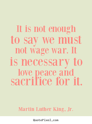 It is not enough to say we must not wage war... Martin Luther King, Jr.  love quotes