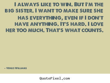 I always like to win. but i'm the big sister. i want to make.. Venus Williams top love quotes