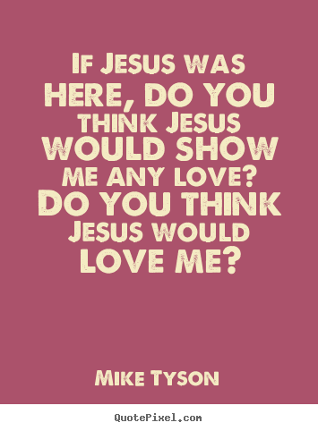 Quotes about love - If jesus was here, do you think jesus would show me any love?..