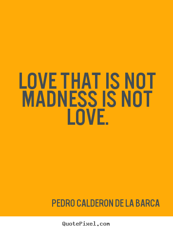 Love quotes - Love that is not madness is not love.