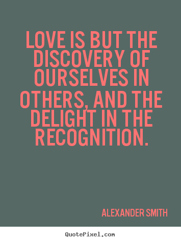 Love is but the discovery of ourselves in others, and the delight.. Alexander Smith best love quotes