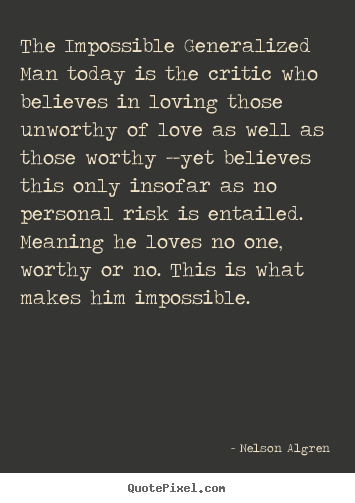 Nelson Algren picture quotes - The impossible generalized man today is the critic who believes.. - Love quote