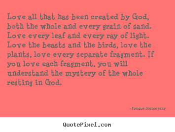 Love all that has been created by god, both the whole and every.. Fyodor Dostoevsky greatest love quote