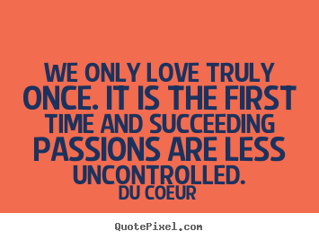 Du Coeur photo quotes - We only love truly once. it is the first time and succeeding.. - Love quotes