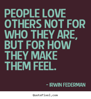 People love others not for who they are, but for how they make them.. Irwin Federman best love quote