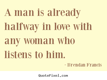 Quotes about love - A man is already halfway in love with any woman who listens to him.