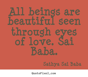 Design custom picture sayings about love - All beings are beautiful seen through eyes of love...