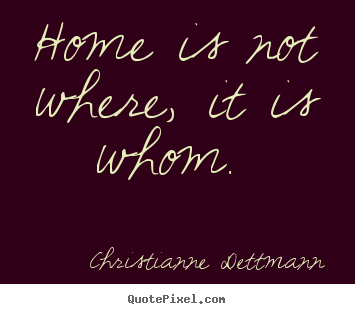 Home is not where, it is whom.  Christianne Dettmann  love quotes