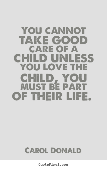 You cannot take good care of a child unless you love the child, you.. Carol Donald good love quotes