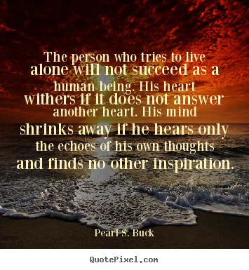 Pearl S. Buck picture quotes - The person who tries to live alone will not succeed as a human being... - Love quotes