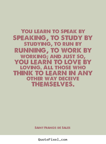 Love quotes - You learn to speak by speaking, to study by studying, to run..