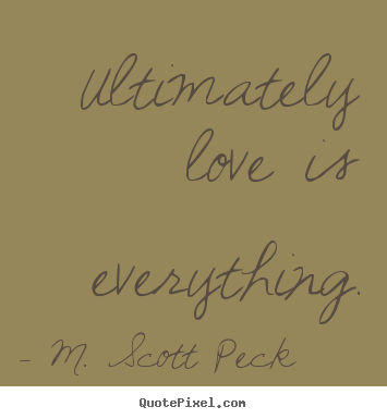 Ultimately love is everything. M. Scott Peck  love quotes