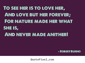 Robert Burns picture quote - To see her is to love her, and love but her forever; for nature made.. - Love quotes